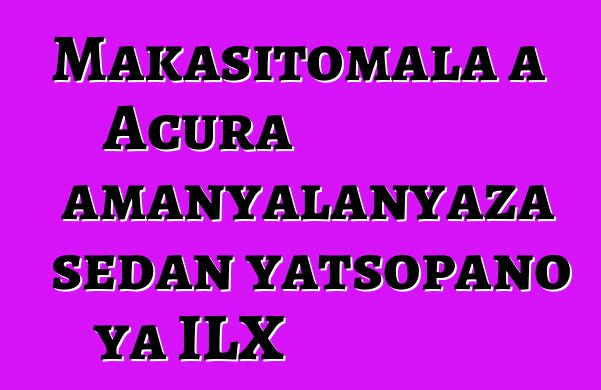 Makasitomala a Acura amanyalanyaza sedan yatsopano ya ILX