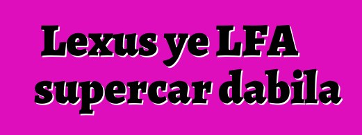 Lexus ye LFA supercar dabila