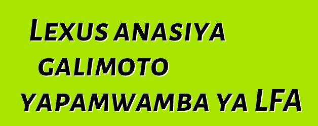 Lexus anasiya galimoto yapamwamba ya LFA