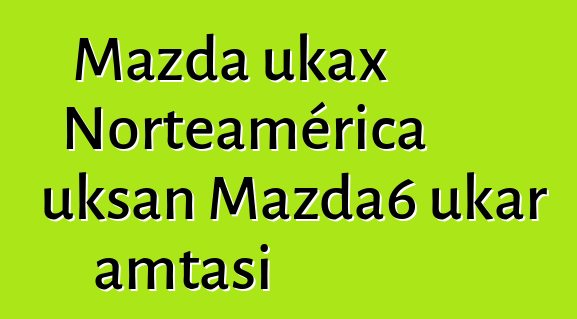 Mazda ukax Norteamérica uksan Mazda6 ukar amtasi