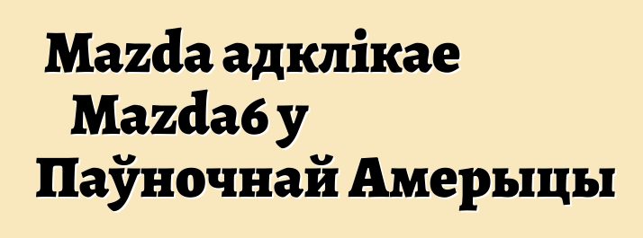 Mazda адклікае Mazda6 у Паўночнай Амерыцы