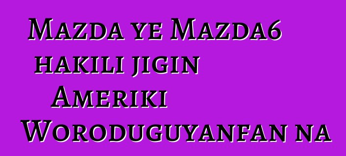 Mazda ye Mazda6 hakili jigin Ameriki Woroduguyanfan na