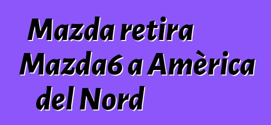 Mazda retira Mazda6 a Amèrica del Nord