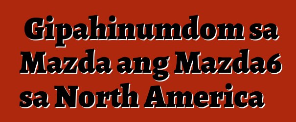 Gipahinumdom sa Mazda ang Mazda6 sa North America