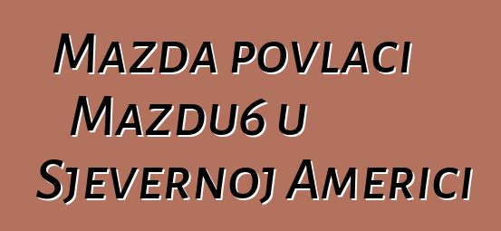 Mazda povlači Mazdu6 u Sjevernoj Americi