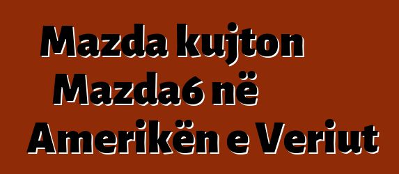 Mazda kujton Mazda6 në Amerikën e Veriut