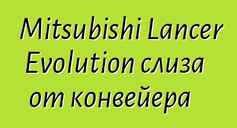 Mitsubishi Lancer Evolution слиза от конвейера