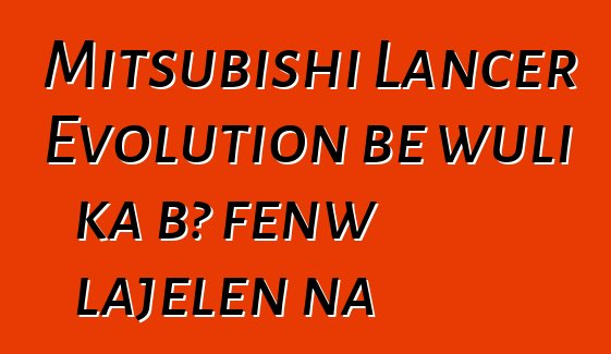 Mitsubishi Lancer Evolution bɛ wuli ka bɔ fɛnw lajɛlen na