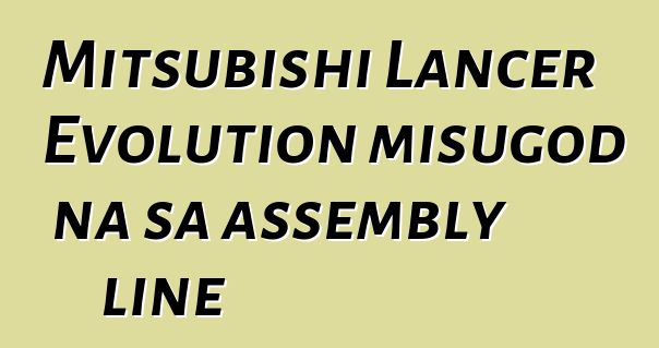Mitsubishi Lancer Evolution misugod na sa assembly line