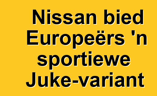 Nissan bied Europeërs 'n sportiewe Juke-variant