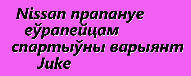 Nissan прапануе еўрапейцам спартыўны варыянт Juke