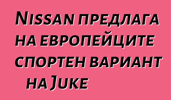 Nissan предлага на европейците спортен вариант на Juke