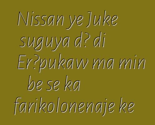 Nissan ye Juke suguya dɔ di Erɔpukaw ma min bɛ se ka farikoloɲɛnajɛ kɛ