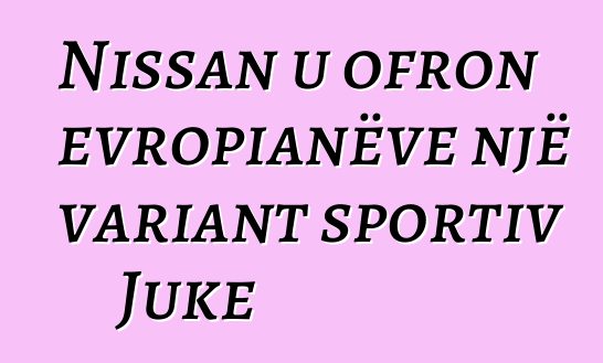 Nissan u ofron evropianëve një variant sportiv Juke