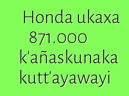 Honda ukaxa 871.000 k’añaskunaka kutt’ayawayi