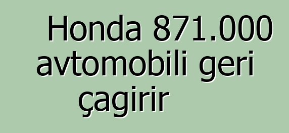 Honda 871.000 avtomobili geri çağırır