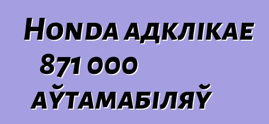 Honda адклікае 871 000 аўтамабіляў