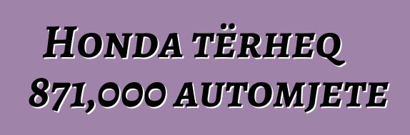 Honda tërheq 871,000 automjete