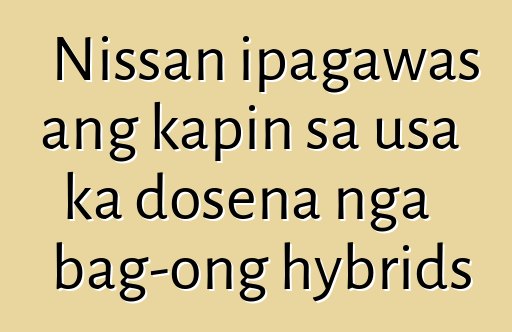Nissan ipagawas ang kapin sa usa ka dosena nga bag-ong hybrids