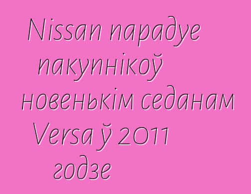 Nissan парадуе пакупнікоў новенькім седанам Versa ў 2011 годзе