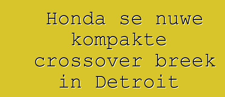 Honda se nuwe kompakte crossover breek in Detroit