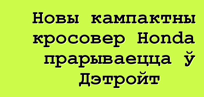 Новы кампактны кросовер Honda прарываецца ў Дэтройт
