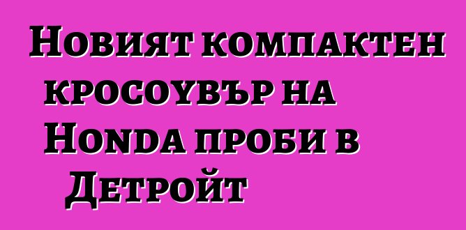 Новият компактен кросоувър на Honda проби в Детройт