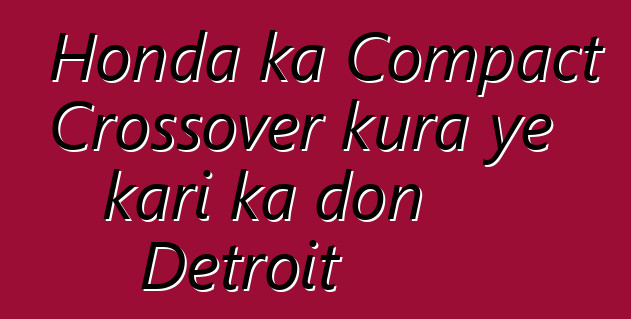 Honda ka Compact Crossover kura ye kari ka don Detroit
