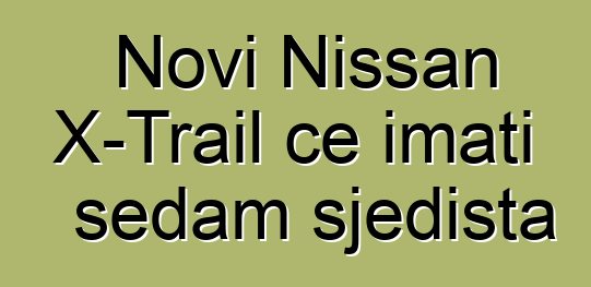 Novi Nissan X-Trail će imati sedam sjedišta