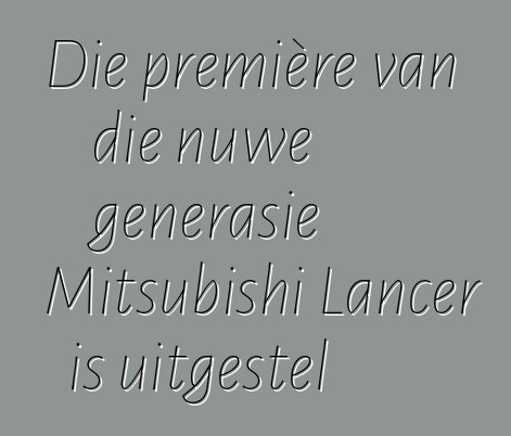 Die première van die nuwe generasie Mitsubishi Lancer is uitgestel