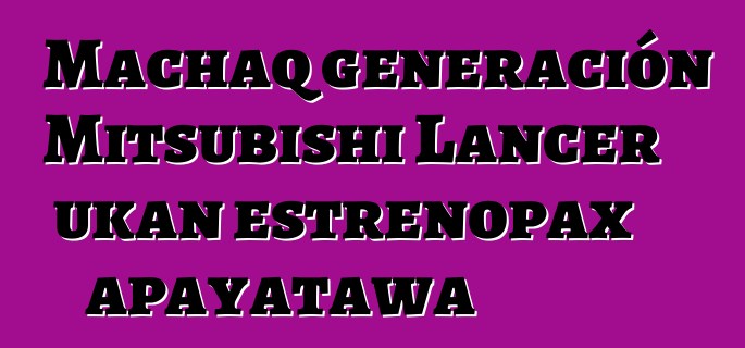 Machaq generación Mitsubishi Lancer ukan estrenopax apayatawa