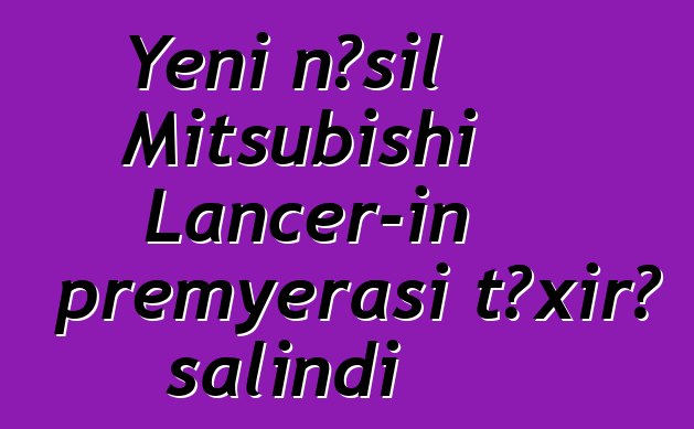 Yeni nəsil Mitsubishi Lancer-in premyerası təxirə salındı