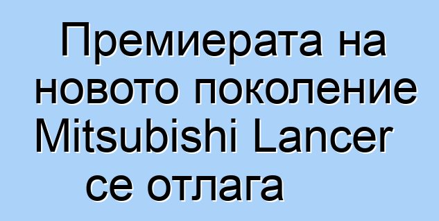 Премиерата на новото поколение Mitsubishi Lancer се отлага
