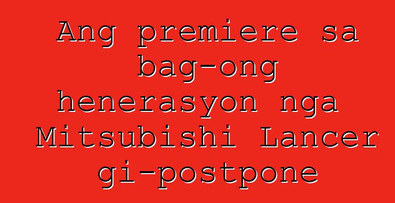 Ang premiere sa bag-ong henerasyon nga Mitsubishi Lancer gi-postpone