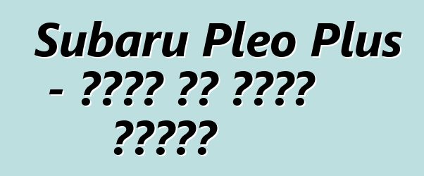 Subaru Pleo Plus - ቤተሰቡ ያለ ጎስቋላ አይደለም