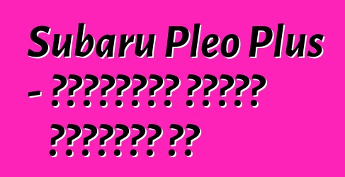 Subaru Pleo Plus - ընտանիքն առանց խղճուկի չէ