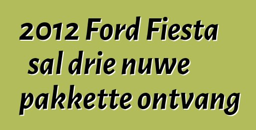 2012 Ford Fiesta sal drie nuwe pakkette ontvang