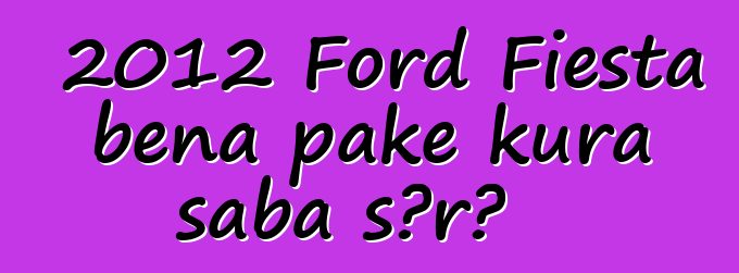 2012 Ford Fiesta bɛna pake kura saba sɔrɔ