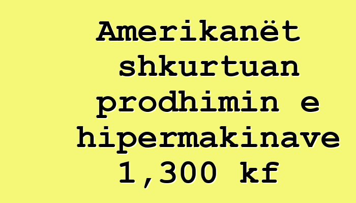Amerikanët shkurtuan prodhimin e hipermakinave 1,300 kf
