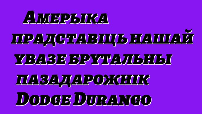 Амерыка прадставіць нашай увазе брутальны пазадарожнік Dodge Durango