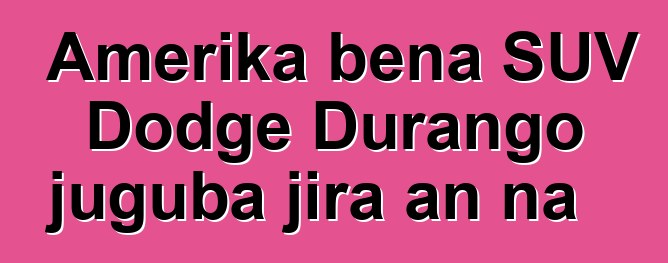 Amerika bɛna SUV Dodge Durango juguba jira an na