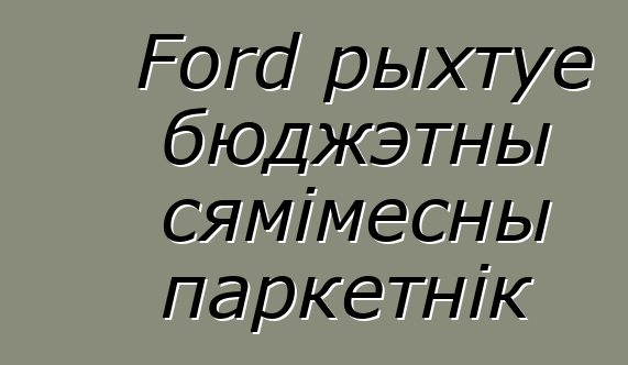 Ford рыхтуе бюджэтны сямімесны паркетнік