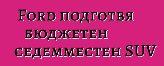 Ford подготвя бюджетен седемместен SUV