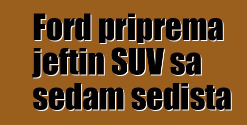 Ford priprema jeftin SUV sa sedam sedišta