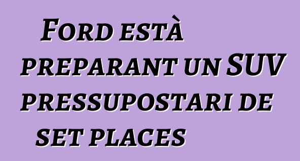 Ford està preparant un SUV pressupostari de set places