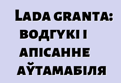 Lada granta: водгукі і апісанне аўтамабіля