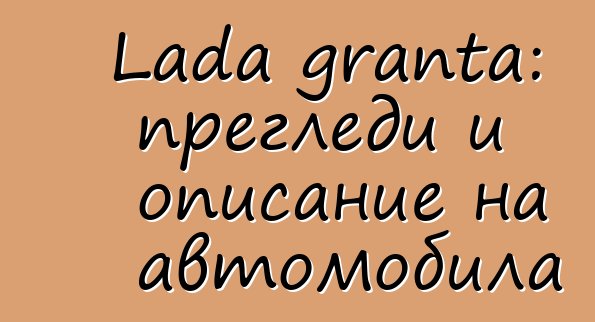 Lada granta: прегледи и описание на автомобила