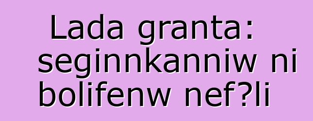 Lada granta: seginnkanniw ni bolifɛnw ɲɛfɔli