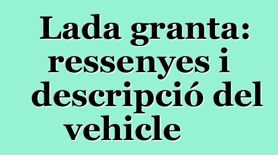 Lada granta: ressenyes i descripció del vehicle