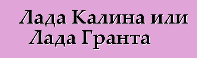 Лада Калина или Лада Гранта